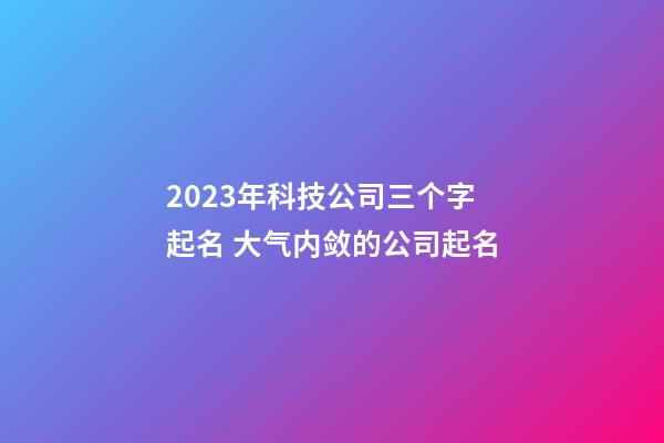 2023年科技公司三个字起名 大气内敛的公司起名